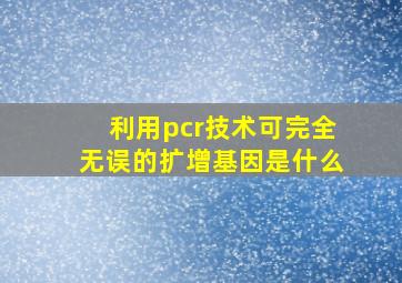 利用pcr技术可完全无误的扩增基因是什么