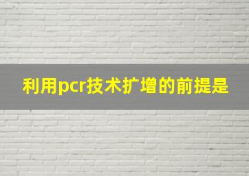 利用pcr技术扩增的前提是