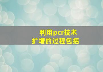 利用pcr技术扩增的过程包括