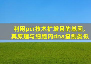 利用pcr技术扩增目的基因,其原理与细胞内dna复制类似