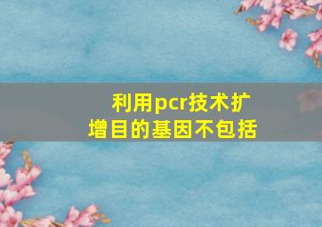 利用pcr技术扩增目的基因不包括