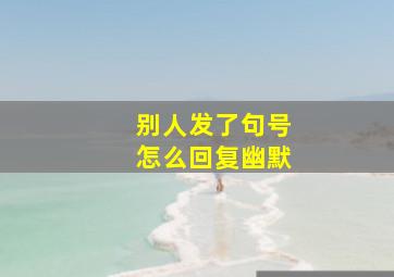 别人发了句号怎么回复幽默