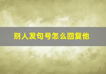 别人发句号怎么回复他