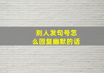 别人发句号怎么回复幽默的话