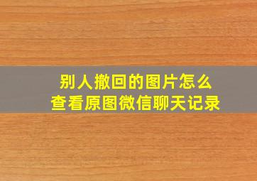 别人撤回的图片怎么查看原图微信聊天记录