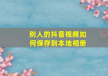 别人的抖音视频如何保存到本地相册