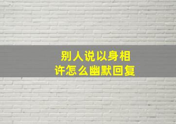 别人说以身相许怎么幽默回复