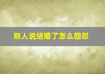 别人说结婚了怎么回怼