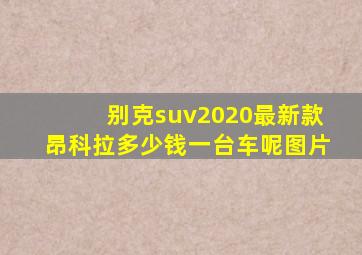 别克suv2020最新款昂科拉多少钱一台车呢图片