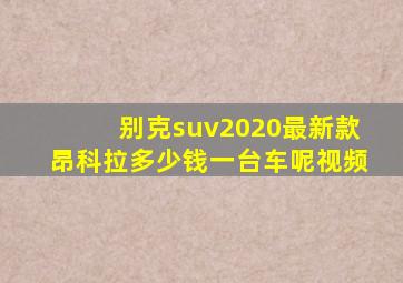 别克suv2020最新款昂科拉多少钱一台车呢视频