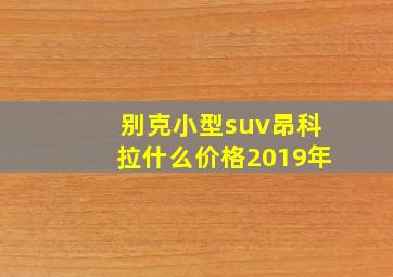 别克小型suv昂科拉什么价格2019年