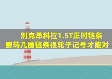 别克昂科拉1.5T正时链条要转几圈链条很轮子记号才能对