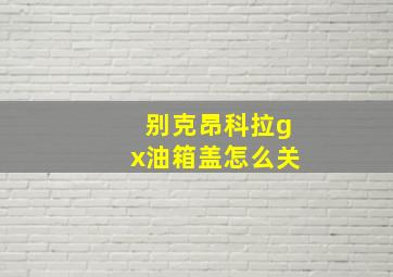 别克昂科拉gx油箱盖怎么关