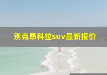 别克昂科拉suv最新报价