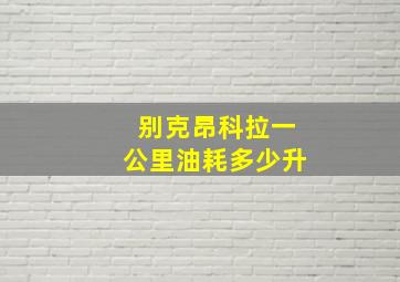 别克昂科拉一公里油耗多少升