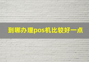 到哪办理pos机比较好一点