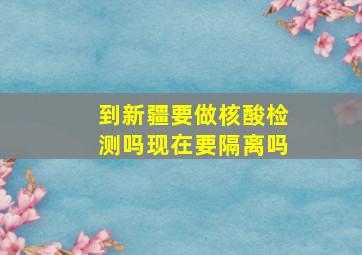 到新疆要做核酸检测吗现在要隔离吗