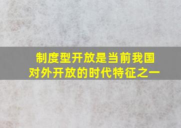 制度型开放是当前我国对外开放的时代特征之一