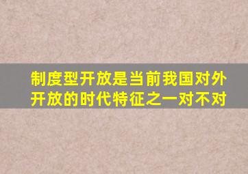 制度型开放是当前我国对外开放的时代特征之一对不对