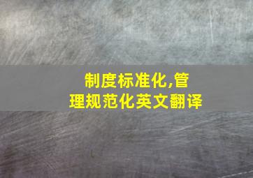 制度标准化,管理规范化英文翻译