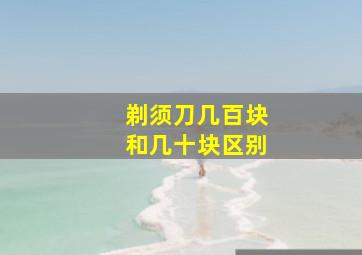 剃须刀几百块和几十块区别