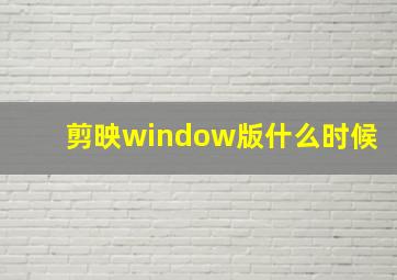 剪映window版什么时候