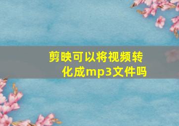 剪映可以将视频转化成mp3文件吗