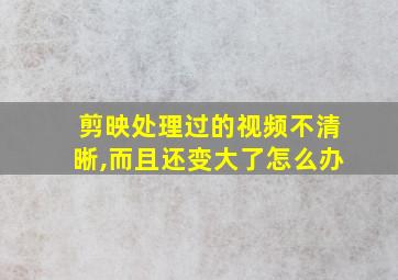 剪映处理过的视频不清晰,而且还变大了怎么办