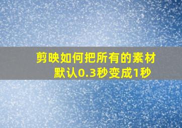 剪映如何把所有的素材默认0.3秒变成1秒