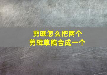 剪映怎么把两个剪辑草稿合成一个