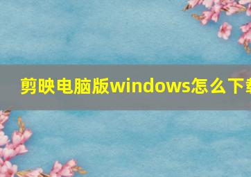 剪映电脑版windows怎么下载