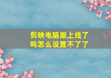 剪映电脑版上线了吗怎么设置不了了