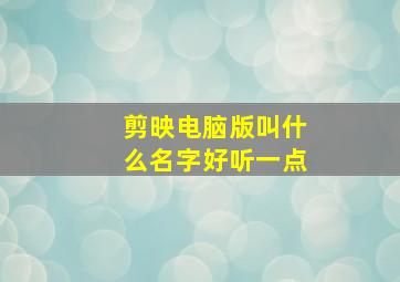 剪映电脑版叫什么名字好听一点