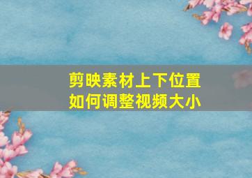 剪映素材上下位置如何调整视频大小