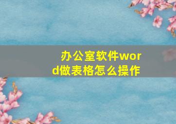 办公室软件word做表格怎么操作