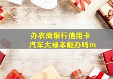 办农商银行信用卡汽车大绿本能办吗m