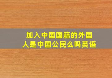 加入中国国籍的外国人是中国公民么吗英语