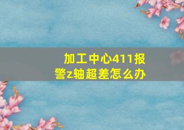 加工中心411报警z轴超差怎么办