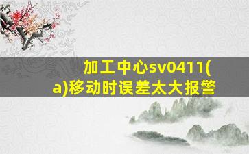 加工中心sv0411(a)移动时误差太大报警