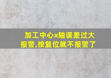 加工中心x轴误差过大报警,按复位就不报警了