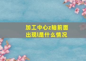 加工中心z轴前面出现l是什么情况