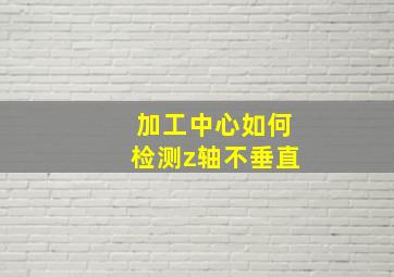 加工中心如何检测z轴不垂直