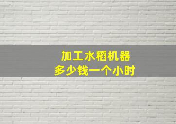 加工水稻机器多少钱一个小时