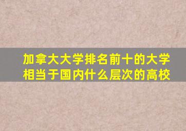 加拿大大学排名前十的大学相当于国内什么层次的高校