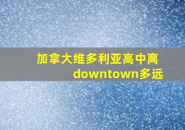 加拿大维多利亚高中离downtown多远