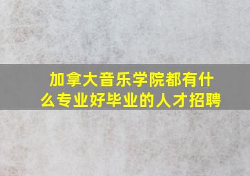 加拿大音乐学院都有什么专业好毕业的人才招聘