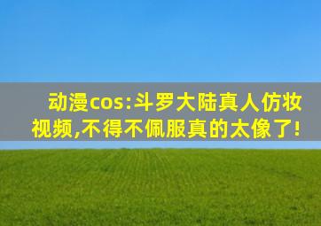 动漫cos:斗罗大陆真人仿妆视频,不得不佩服真的太像了!