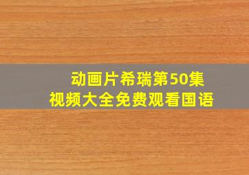 动画片希瑞第50集视频大全免费观看国语