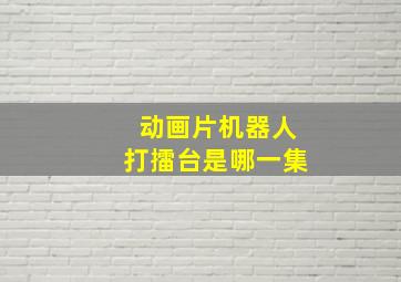 动画片机器人打擂台是哪一集