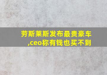 劳斯莱斯发布最贵豪车,ceo称有钱也买不到